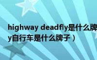 highway deadfly是什么牌子（11月15日highwaydeadfly自行车是什么牌子）