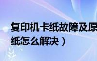 复印机卡纸故障及原因（11月15日复印机卡纸怎么解决）