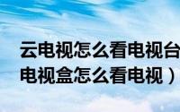 云电视怎么看电视台（11月16日云视频网络电视盒怎么看电视）