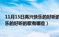 11月15日高兴快乐的好听的歌有哪些呢（11月15日高兴快乐的好听的歌有哪些）