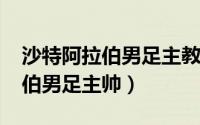 沙特阿拉伯男足主教练（11月15日沙特阿拉伯男足主帅）