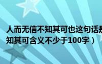 人而无信不知其可也这句话是谁写的（10月08日人而无信不知其可含义不少于100字）