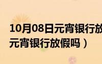 10月08日元宵银行放假吗为什么（10月08日元宵银行放假吗）