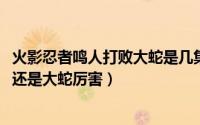 火影忍者鸣人打败大蛇是几集（11月15日火影忍者鸣人厉害还是大蛇厉害）