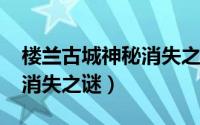 楼兰古城神秘消失之谜（11月16日楼兰古城消失之谜）