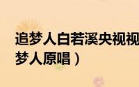 追梦人白若溪央视视频（11月15日白若溪追梦人原唱）