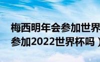 梅西明年会参加世界杯吗（11月15日梅西会参加2022世界杯吗）