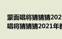 蒙面唱将猜猜猜20210120（10月08日蒙面唱将猜猜猜2021年都有谁）