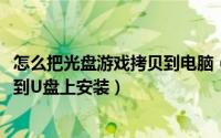 怎么把光盘游戏拷贝到电脑（11月16日光盘上的游戏怎么拷到U盘上安装）