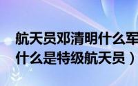 航天员邓清明什么军衔（11月15日邓清明为什么是特级航天员）