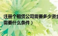 注册个租赁公司需要多少资金（11月15日个人注册租赁公司需要什么条件）