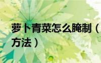 萝卜青菜怎么腌制（11月15日萝卜青菜腌制方法）