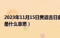 2023年11月15日黄道吉日查询（11月15日还你自由这首歌是什么意思）