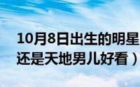 10月8日出生的明星（10月08日创世纪好看还是天地男儿好看）