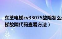 东芝电梯cv33075故障怎么处理（10月08日东芝cv300d电梯故障代码查看方法）