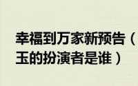 幸福到万家新预告（10月08日幸福到万家明玉的扮演者是谁）