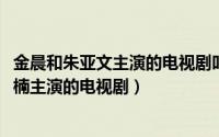 金晨和朱亚文主演的电视剧叫什么名字（10月08日金晨朱亚楠主演的电视剧）