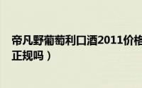 帝凡野葡萄利口酒2011价格（10月08日帝凡利口山葡萄酒正规吗）