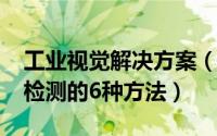 工业视觉解决方案（11月16日工业视觉缺陷检测的6种方法）