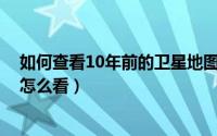 如何查看10年前的卫星地图（10月08日高德地图平均车速怎么看）