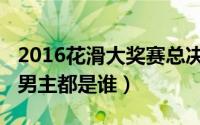 2016花滑大奖赛总决赛男单（11月16日花滑男主都是谁）