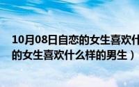 10月08日自恋的女生喜欢什么样的男生呢（10月08日自恋的女生喜欢什么样的男生）