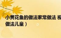 小黄花鱼的做法家常做法 视频（11月16日小黄花鱼的家常做法儿童）