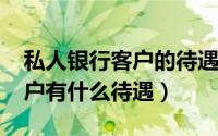 私人银行客户的待遇（10月08日私人银行客户有什么待遇）