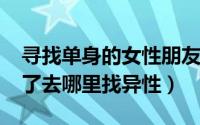 寻找单身的女性朋友（11月16日女人单身久了去哪里找异性）