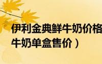 伊利金典鲜牛奶价格（10月08日伊利金典纯牛奶单盒售价）