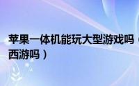 苹果一体机能玩大型游戏吗（11月16日苹果一体机能玩梦幻西游吗）