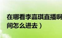 在哪看李嘉琪直播啊（11月16日李嘉琪直播间怎么进去）