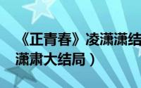 《正青春》凌潇潇结局（11月16日正青春凌潇肃大结局）