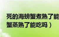 死的海螃蟹煮熟了能吃吗（11月16日死海螃蟹蒸熟了能吃吗）