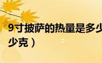 9寸披萨的热量是多少（11月16日九寸披萨多少克）