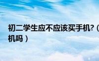 初二学生应不应该买手机?（10月08日初二学生适合用学习机吗）