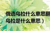 俄语乌拉什么意思翻译（11月16日在俄语中乌拉是什么意思）