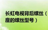 长虹电视背后螺丝（11月16日长虹电视机底座的螺丝型号）