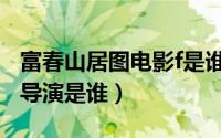 富春山居图电影f是谁（10月08日富春山居图导演是谁）