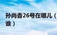 孙尚香26号在哪儿（11月16日孙尚香原型是谁）