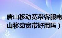 唐山移动宽带客服电话是多少（11月16日唐山移动宽带好用吗）