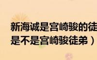 新海诚是宫崎骏的徒弟吗（11月16日新海诚是不是宫崎骏徒弟）