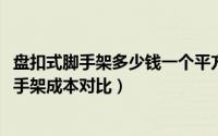 盘扣式脚手架多少钱一个平方（10月08日盘扣式和扣件式脚手架成本对比）