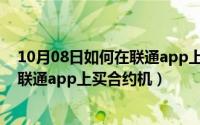 10月08日如何在联通app上买合约机呢（10月08日如何在联通app上买合约机）