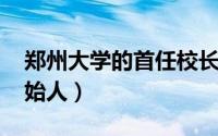 郑州大学的首任校长（10月08日郑州大学创始人）