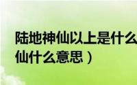 陆地神仙以上是什么境界（10月08日陆地神仙什么意思）