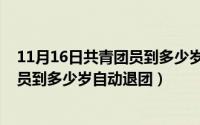 11月16日共青团员到多少岁自动退团呢（11月16日共青团员到多少岁自动退团）