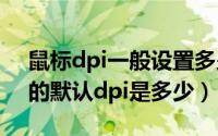 鼠标dpi一般设置多少（11月16日普通鼠标的默认dpi是多少）