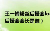 王一博粉丝后援会logo（10月08日王一博的后援会会长是谁）