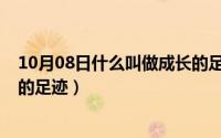 10月08日什么叫做成长的足迹啊（10月08日什么叫做成长的足迹）